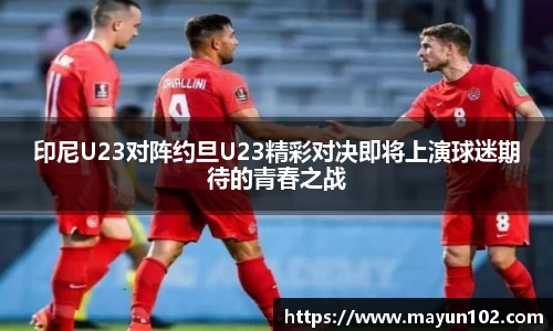 印尼U23对阵约旦U23精彩对决即将上演球迷期待的青春之战