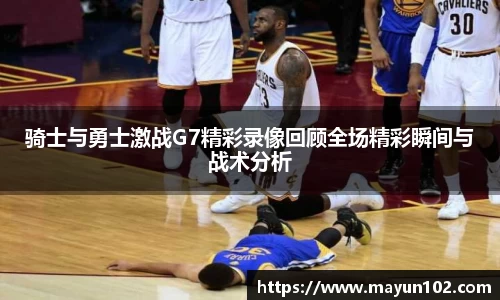 骑士与勇士激战G7精彩录像回顾全场精彩瞬间与战术分析